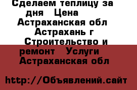 Сделаем теплицу за 2 дня › Цена ­ 500 - Астраханская обл., Астрахань г. Строительство и ремонт » Услуги   . Астраханская обл.